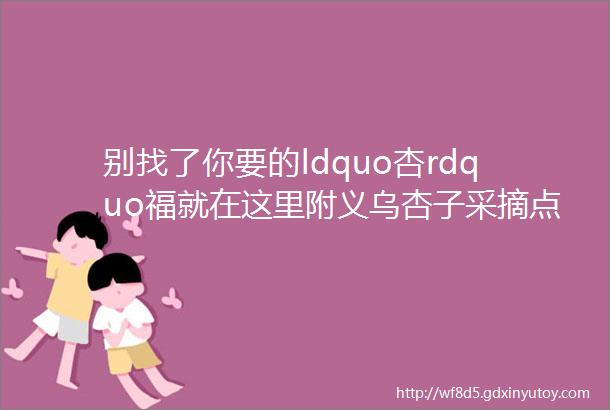 别找了你要的ldquo杏rdquo福就在这里附义乌杏子采摘点