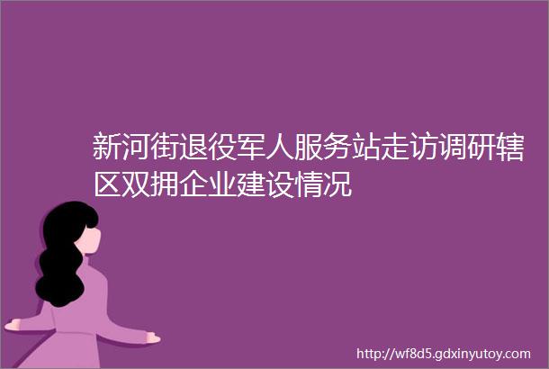 新河街退役军人服务站走访调研辖区双拥企业建设情况